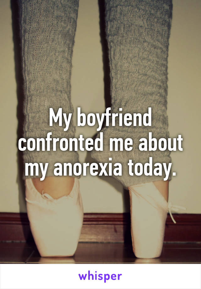 My boyfriend confronted me about my anorexia today.