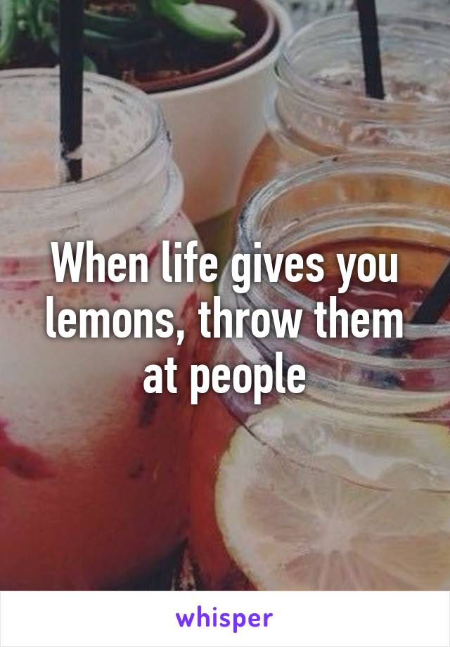 When life gives you lemons, throw them at people