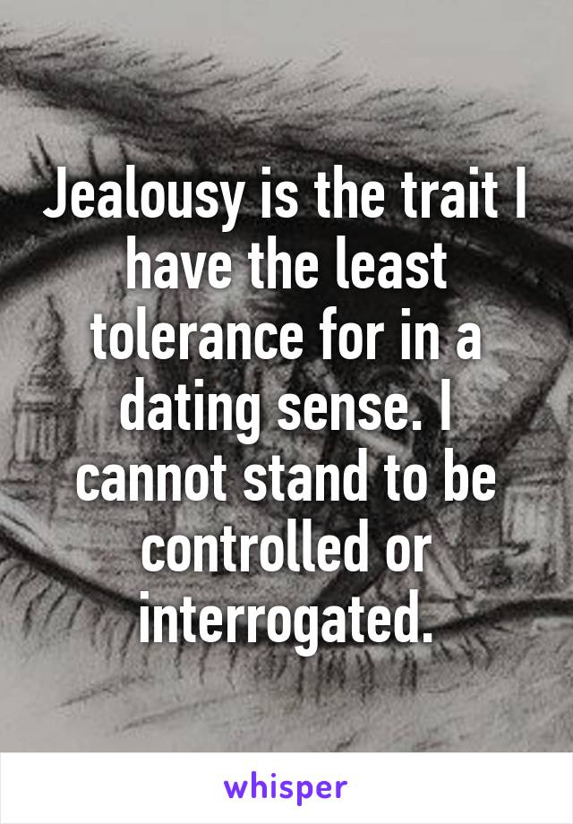 Jealousy is the trait I have the least tolerance for in a dating sense. I cannot stand to be controlled or interrogated.