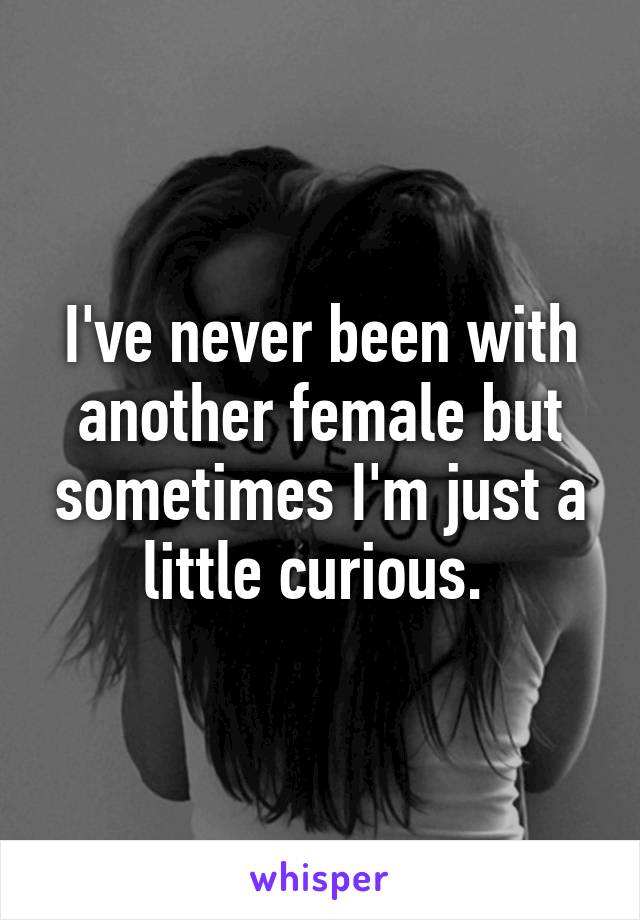 I've never been with another female but sometimes I'm just a little curious. 