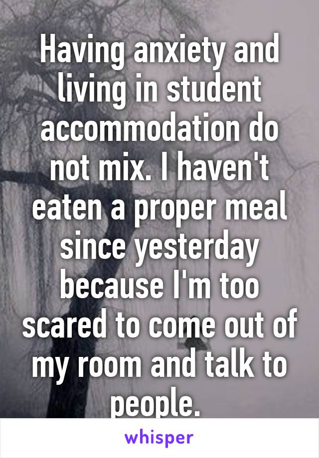 Having anxiety and living in student accommodation do not mix. I haven't eaten a proper meal since yesterday because I'm too scared to come out of my room and talk to people. 