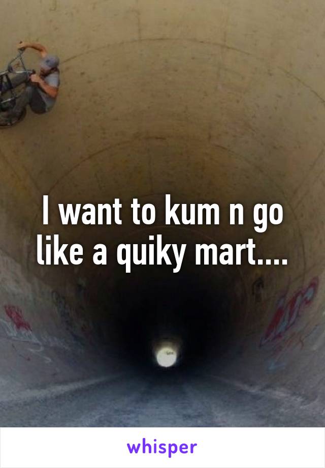 I want to kum n go like a quiky mart....