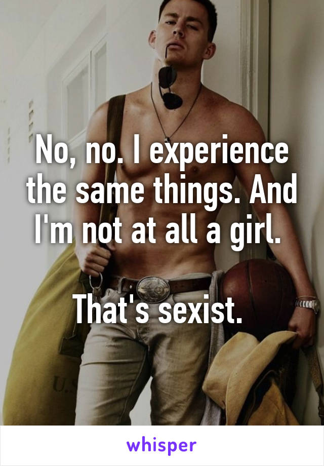 No, no. I experience the same things. And I'm not at all a girl. 

That's sexist. 