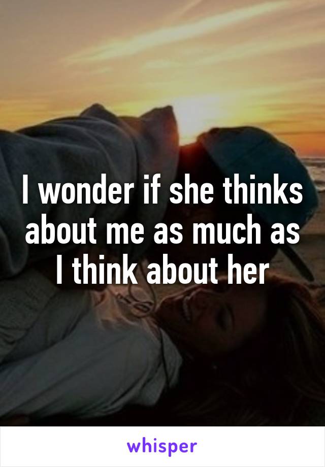 I wonder if she thinks about me as much as I think about her