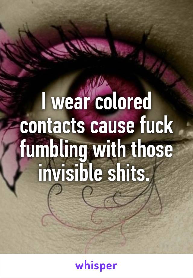 I wear colored contacts cause fuck fumbling with those invisible shits. 