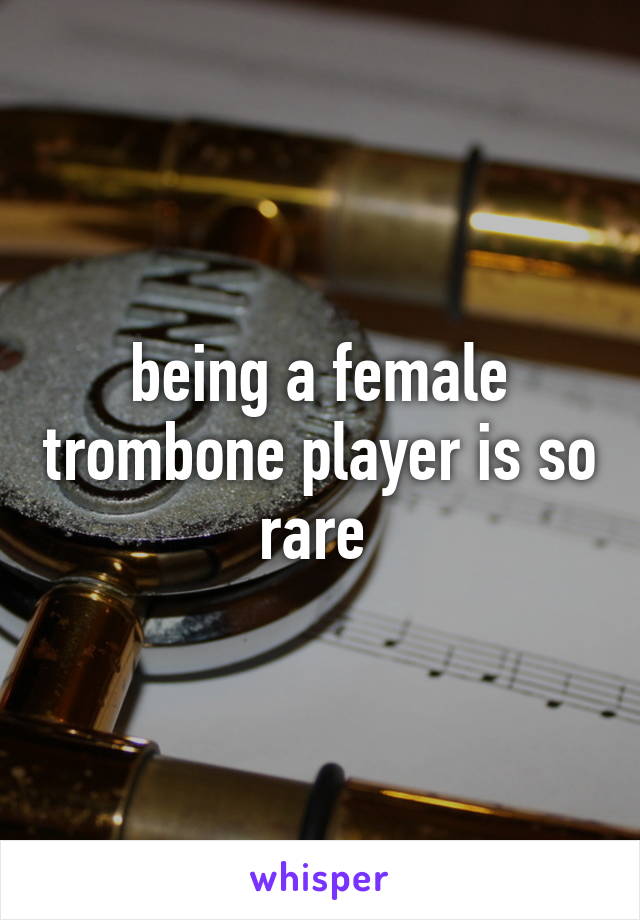being a female trombone player is so rare 