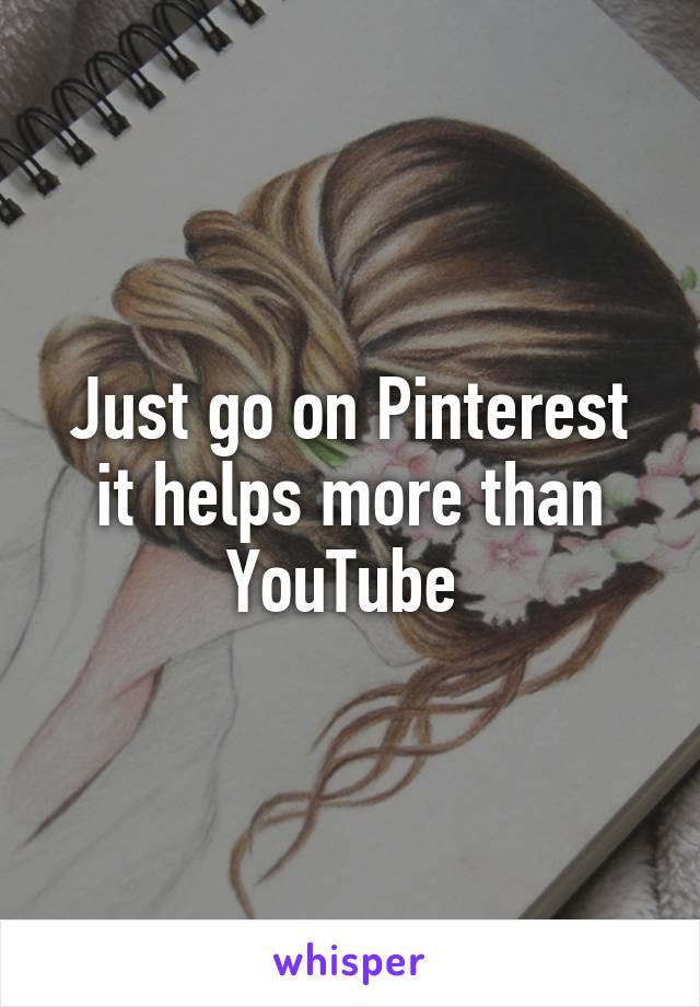 Just go on Pinterest it helps more than YouTube 