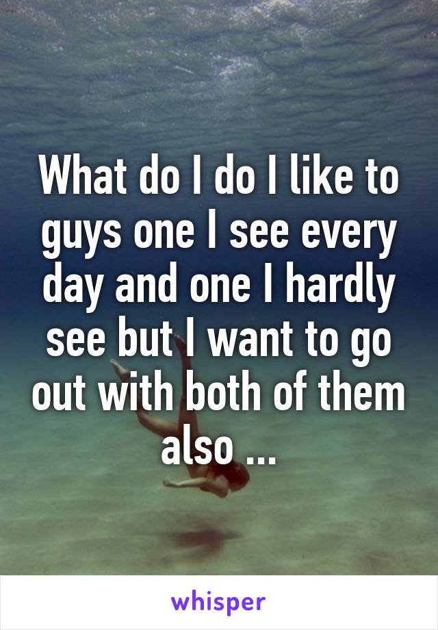 What do I do I like to guys one I see every day and one I hardly see but I want to go out with both of them also ...