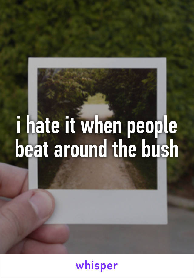 i hate it when people beat around the bush