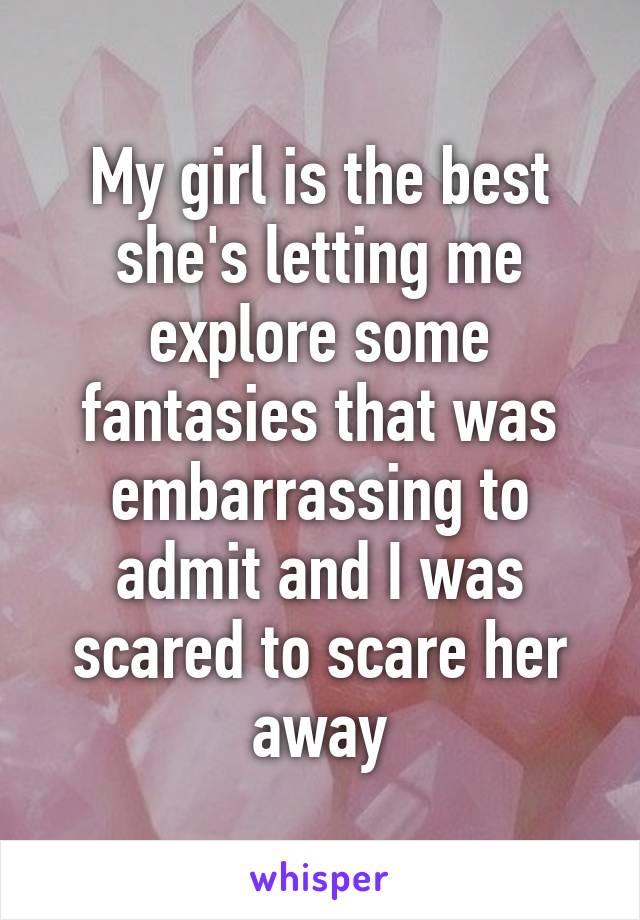 My girl is the best she's letting me explore some fantasies that was embarrassing to admit and I was scared to scare her away
