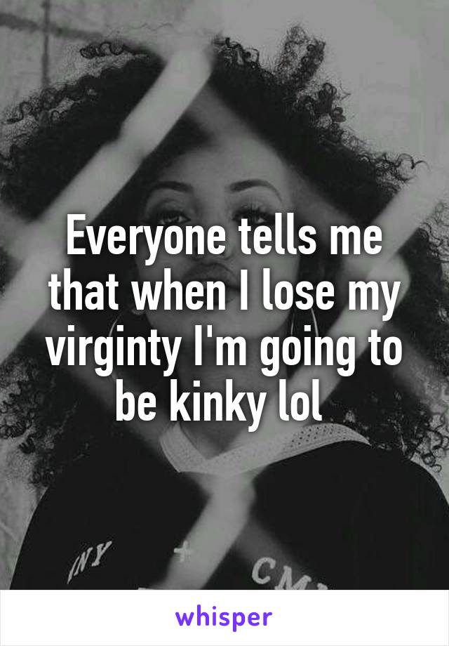 Everyone tells me that when I lose my virginty I'm going to be kinky lol 