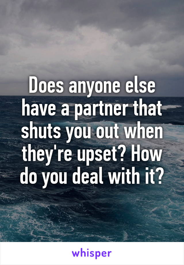 Does anyone else have a partner that shuts you out when they're upset? How do you deal with it?