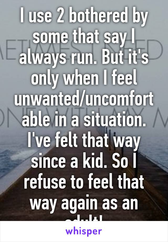 I use 2 bothered by some that say I always run. But it's only when I feel unwanted/uncomfortable in a situation. I've felt that way since a kid. So I refuse to feel that way again as an adult!
