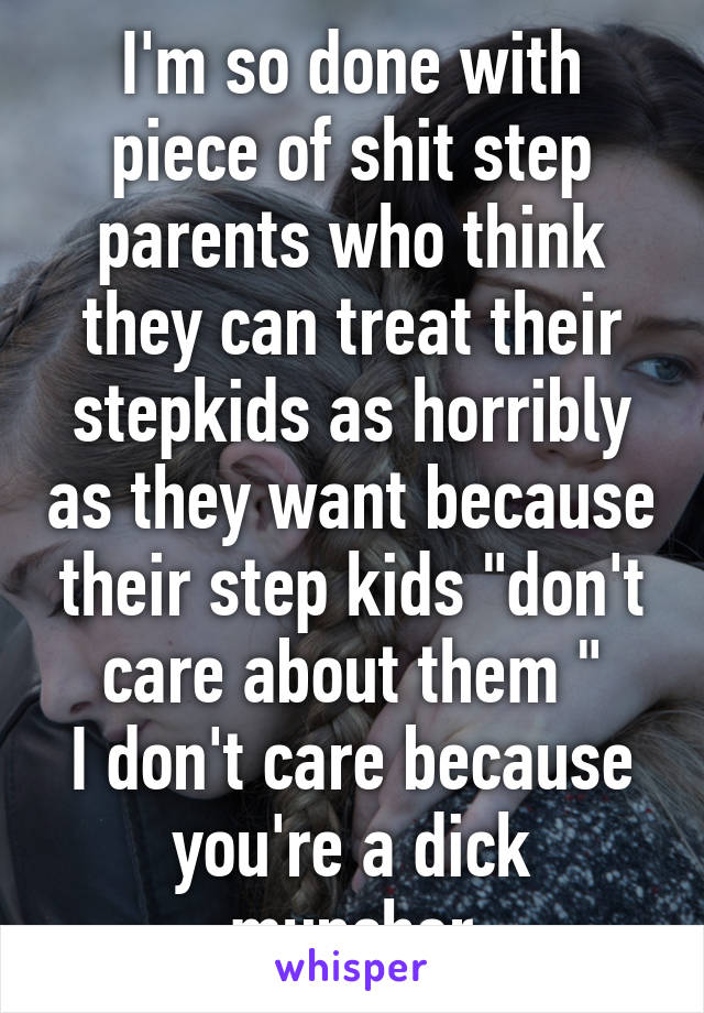 I'm so done with piece of shit step parents who think they can treat their stepkids as horribly as they want because their step kids "don't care about them "
I don't care because you're a dick muncher