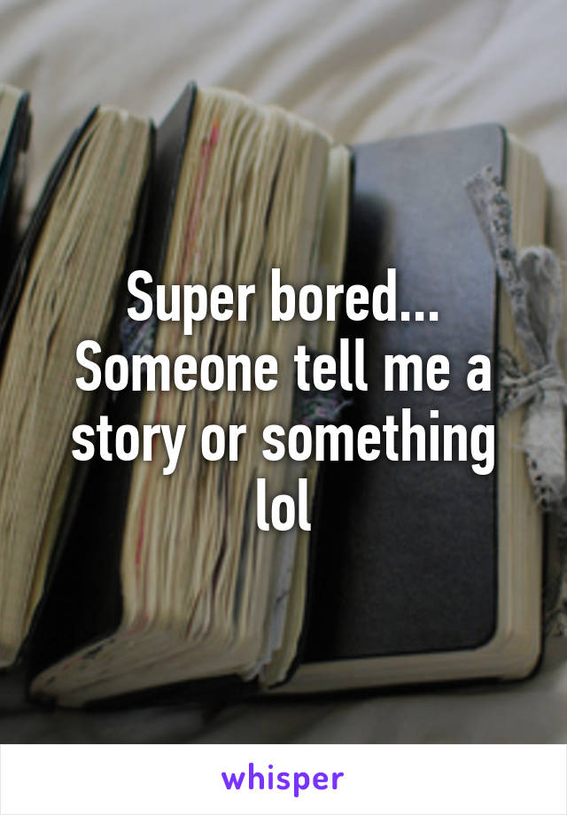 Super bored...
Someone tell me a story or something lol