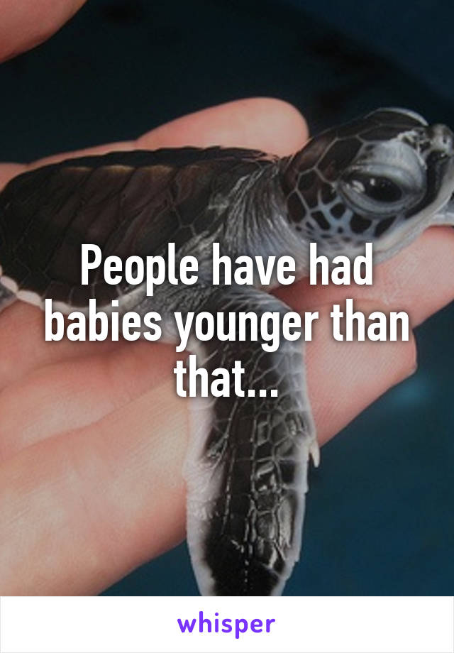 People have had babies younger than that...
