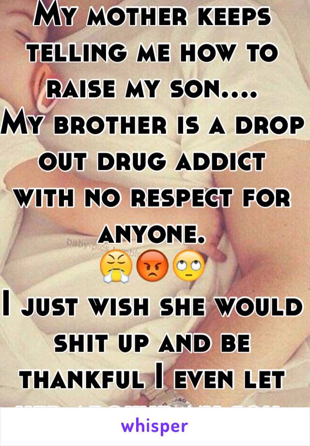 My mother keeps telling me how to raise my son....
My brother is a drop out drug addict  with no respect for anyone.
😤😡🙄
I just wish she would shit up and be thankful I even let her around my son. 
