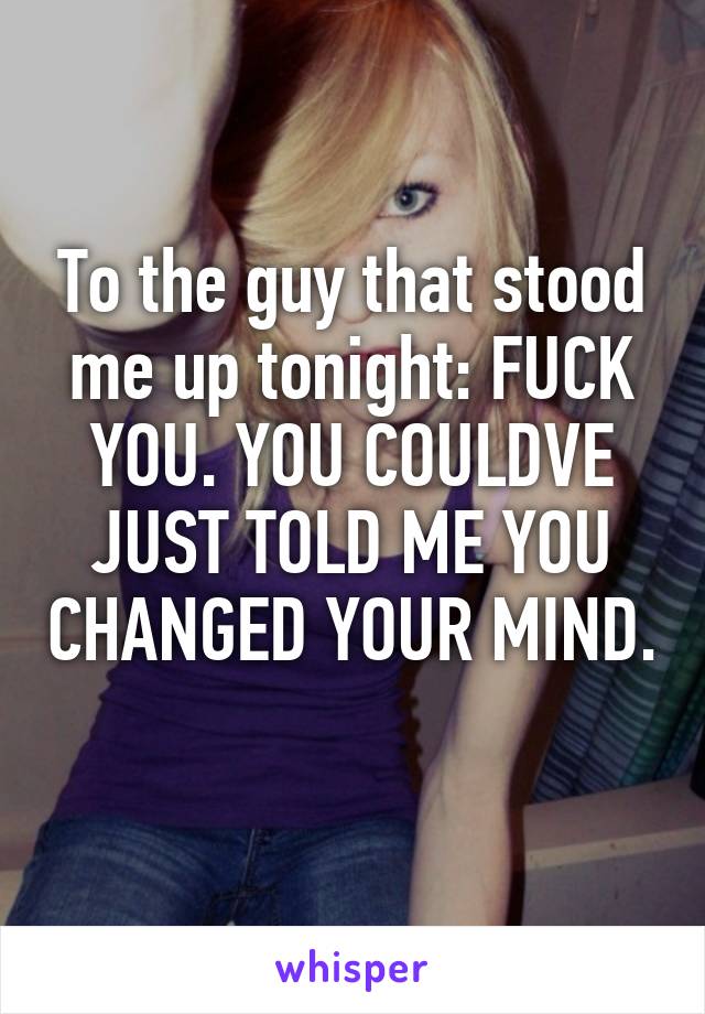 To the guy that stood me up tonight: FUCK YOU. YOU COULDVE JUST TOLD ME YOU CHANGED YOUR MIND. 