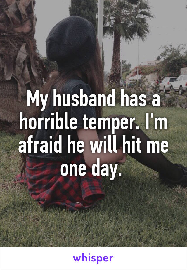 My husband has a horrible temper. I'm afraid he will hit me one day. 