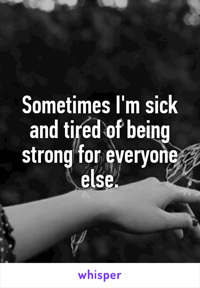 Sometimes I'm sick and tired of being strong for everyone else.