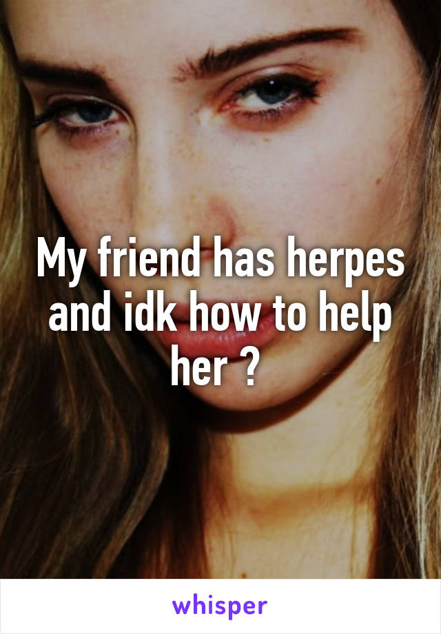 My friend has herpes and idk how to help her ? 