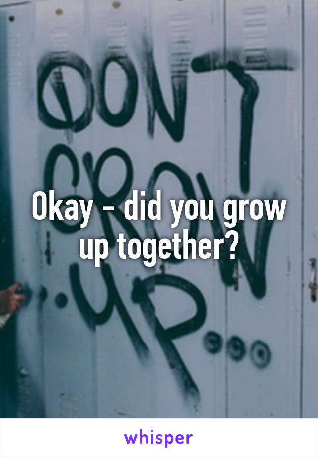 Okay - did you grow up together?