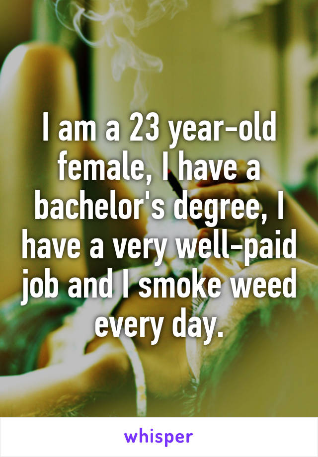 I am a 23 year-old female, I have a bachelor's degree, I have a very well-paid job and I smoke weed every day.