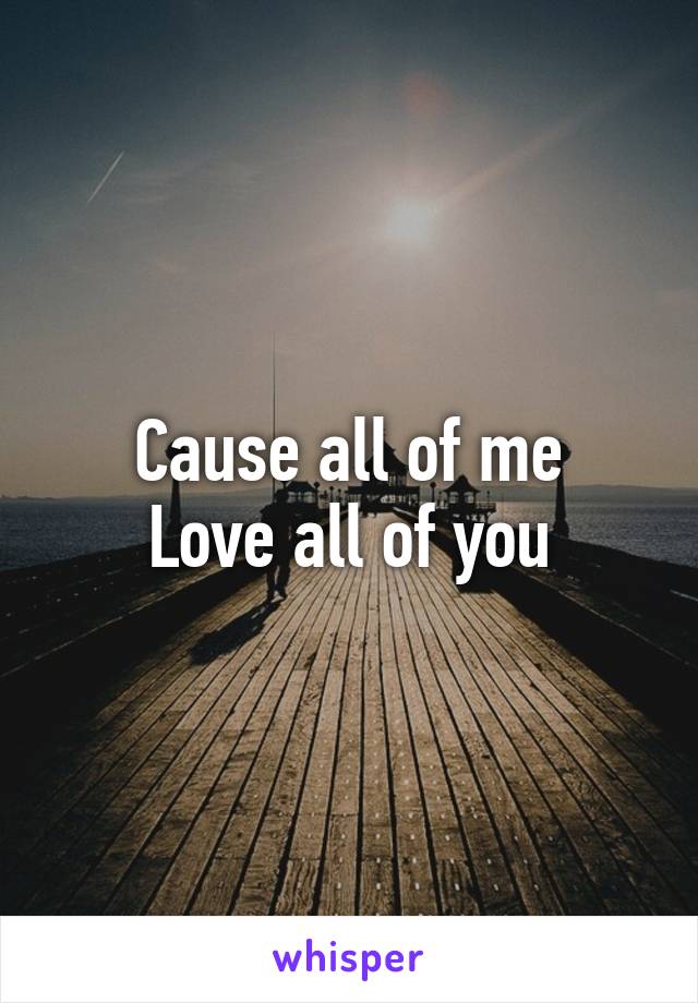 Cause all of me
Love all of you