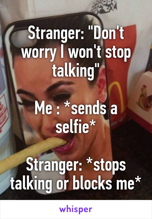 Stranger: "Don't worry I won't stop talking"

Me : *sends a selfie*

Stranger: *stops talking or blocks me*