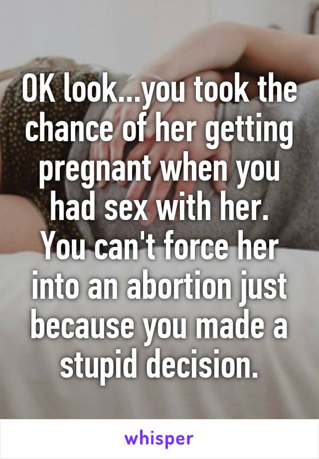 OK look...you took the chance of her getting pregnant when you had sex with her.
You can't force her into an abortion just because you made a stupid decision.