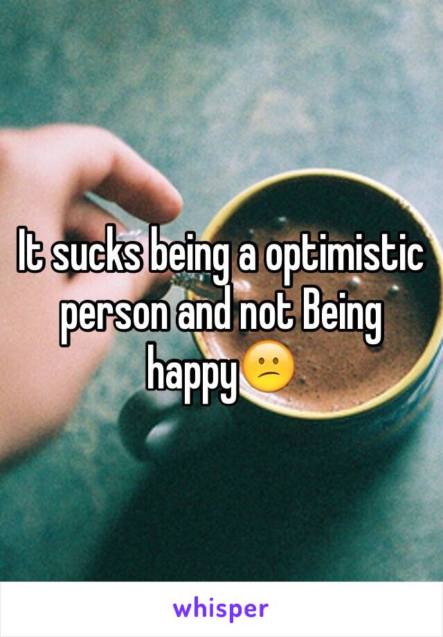 It sucks being a optimistic person and not Being happy😕
