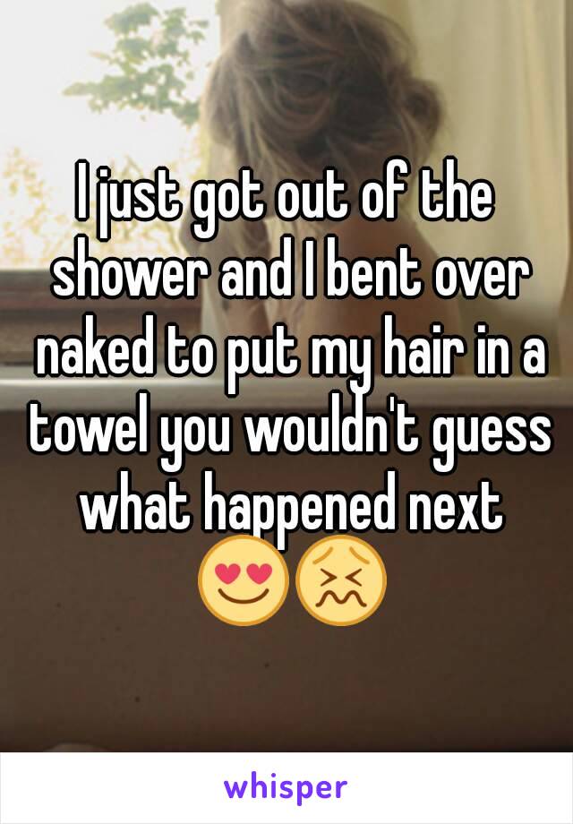 I just got out of the shower and I bent over naked to put my hair in a towel you wouldn't guess what happened next 😍😖