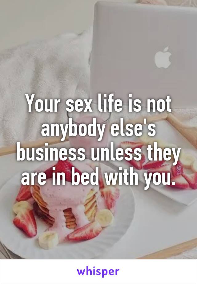 Your sex life is not anybody else's business unless they are in bed with you.