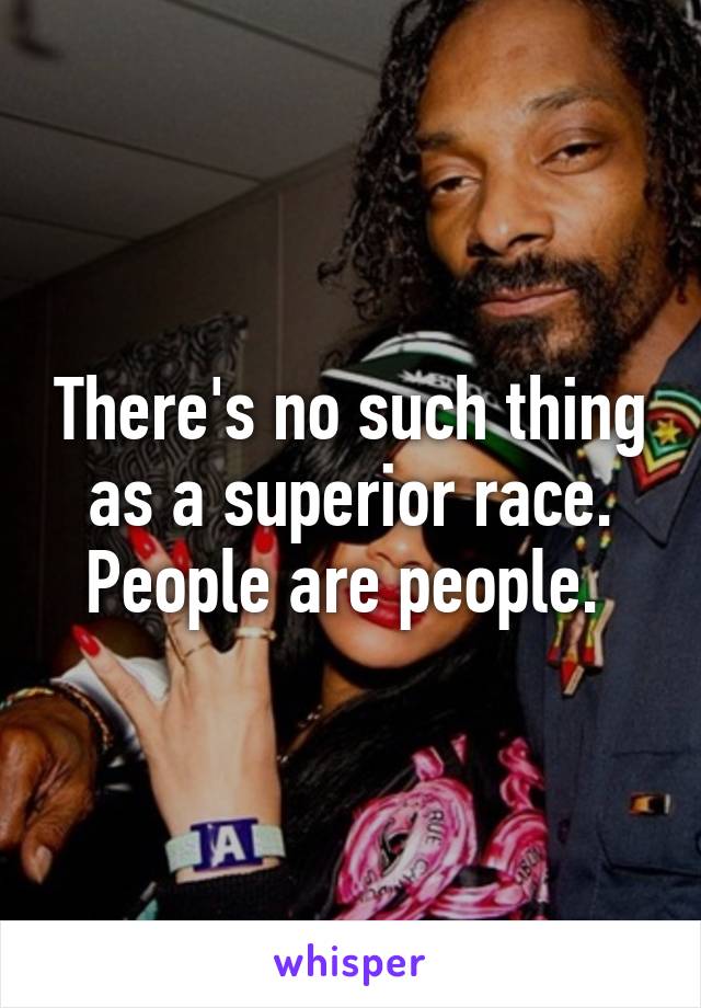 There's no such thing as a superior race. People are people. 