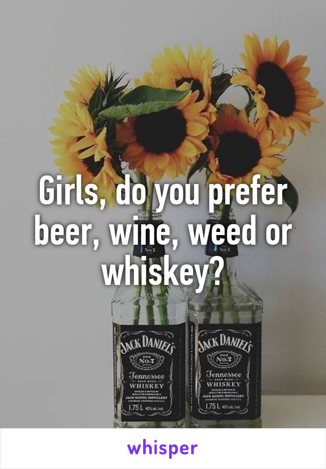 Girls, do you prefer beer, wine, weed or whiskey?
