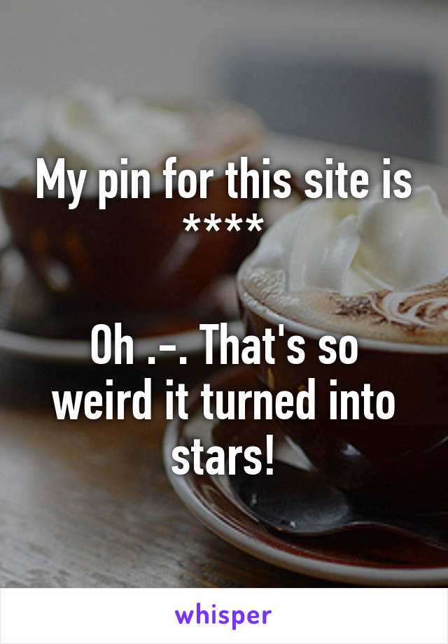 My pin for this site is ****

Oh .-. That's so weird it turned into stars!