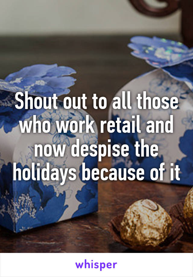 Shout out to all those who work retail and now despise the holidays because of it