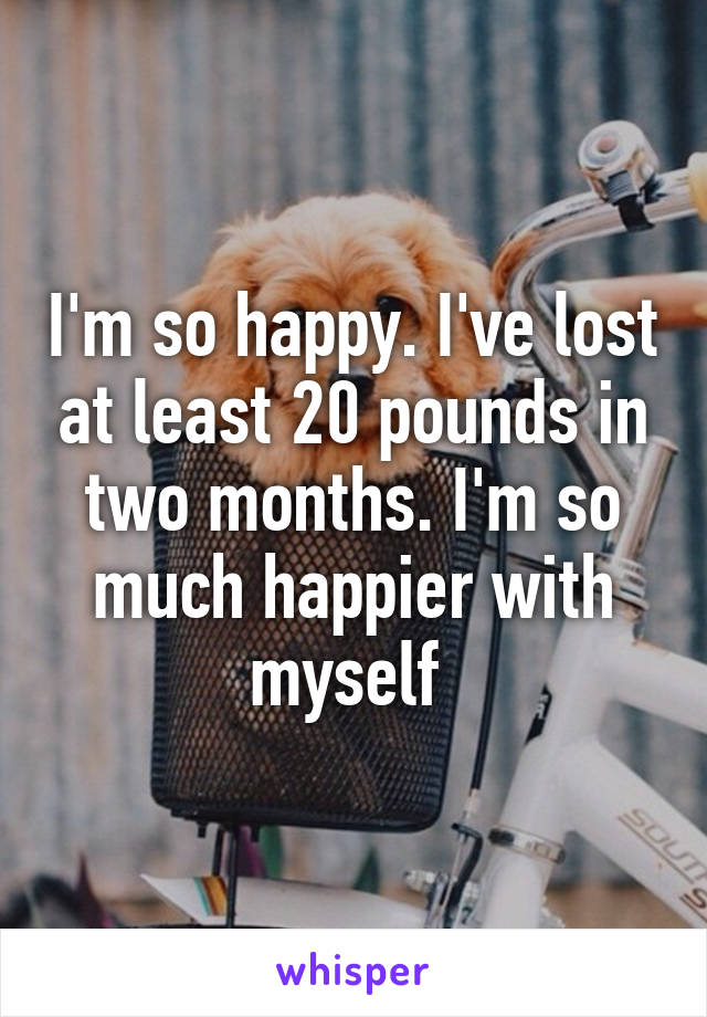 I'm so happy. I've lost at least 20 pounds in two months. I'm so much happier with myself 