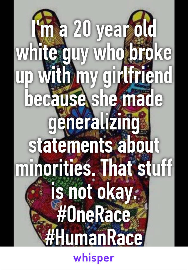 I'm a 20 year old white guy who broke up with my girlfriend because she made generalizing statements about minorities. That stuff is not okay. #OneRace #HumanRace