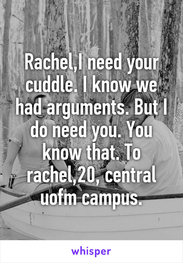 Rachel,I need your cuddle. I know we had arguments. But I do need you. You know that. To rachel,20, central uofm campus.