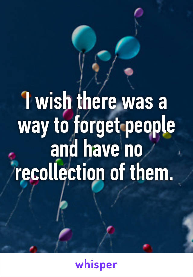 I wish there was a way to forget people and have no recollection of them. 
