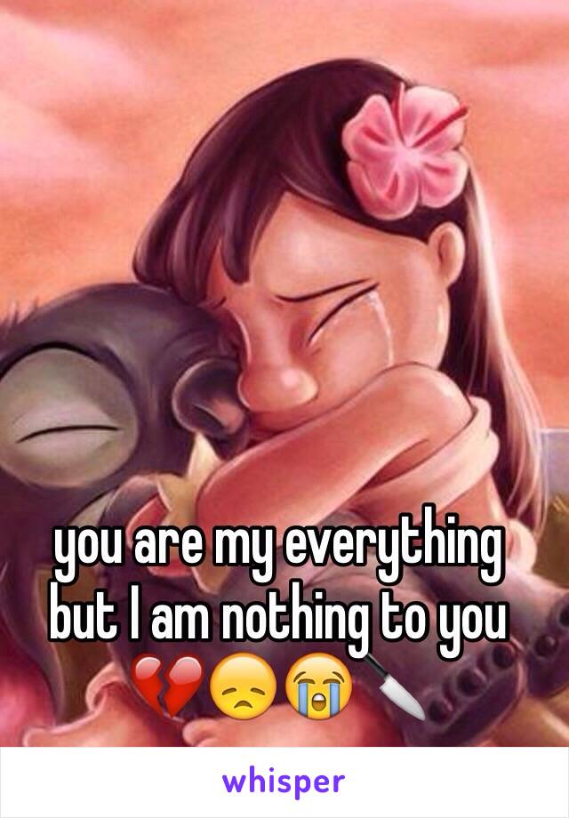 you are my everything 
but I am nothing to you
💔😞😭🔪