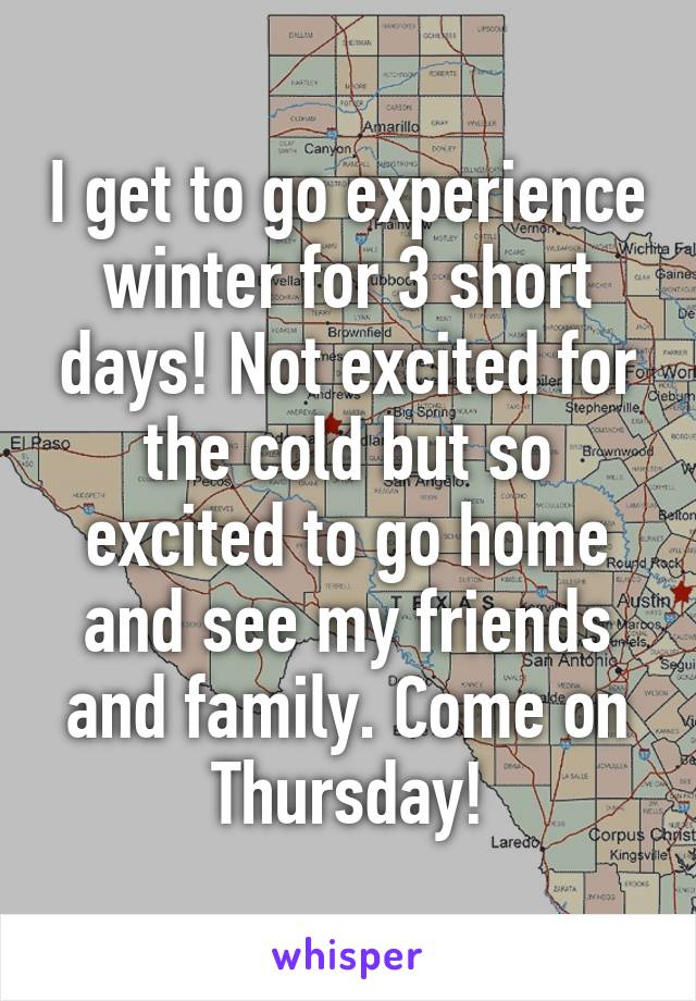 I get to go experience winter for 3 short days! Not excited for the cold but so excited to go home and see my friends and family. Come on Thursday!