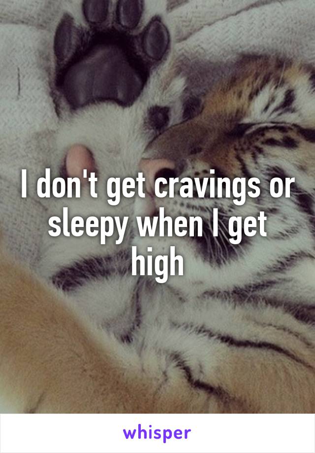 I don't get cravings or sleepy when I get high