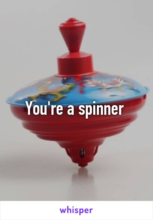 You're a spinner 
