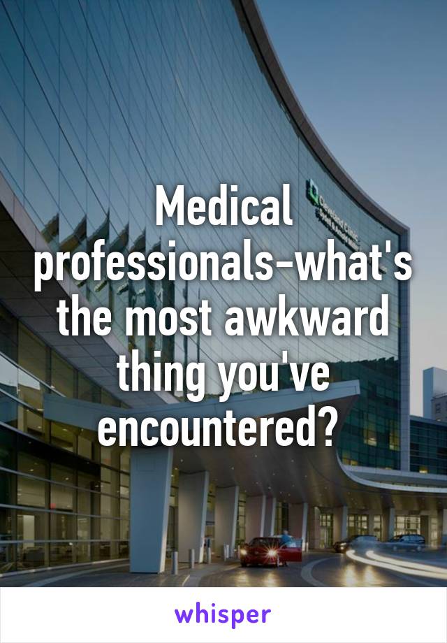 Medical professionals-what's the most awkward thing you've encountered? 