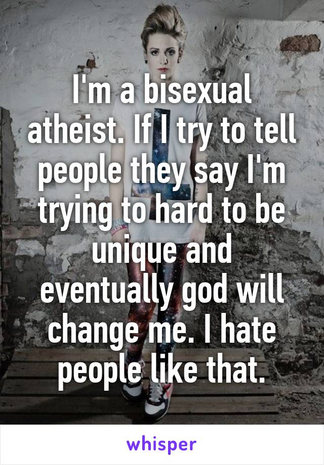 I'm a bisexual atheist. If I try to tell people they say I'm trying to hard to be unique and eventually god will change me. I hate people like that.