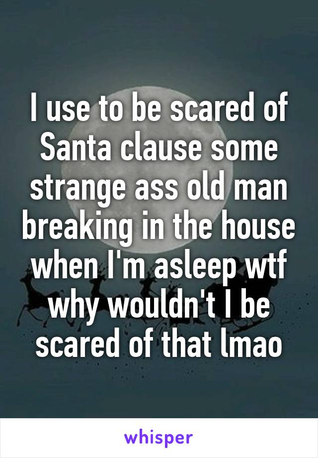 I use to be scared of Santa clause some strange ass old man breaking in the house when I'm asleep wtf why wouldn't I be scared of that lmao