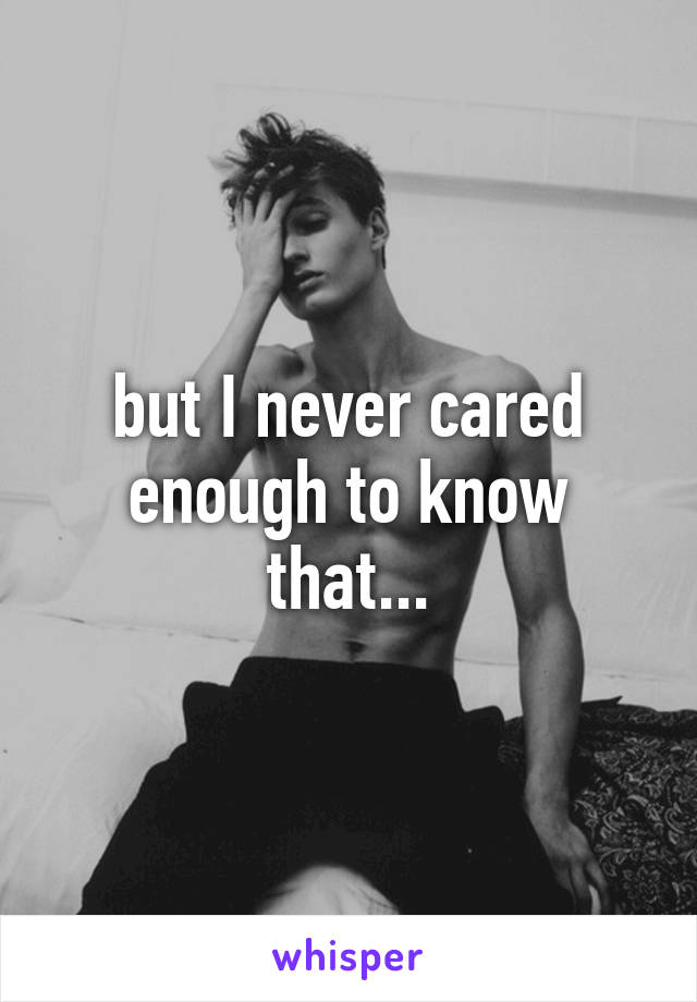 but I never cared enough to know that...