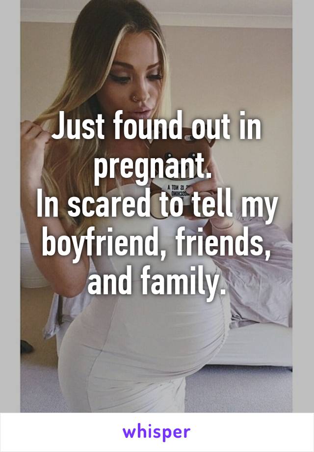 Just found out in pregnant. 
In scared to tell my boyfriend, friends, and family.
